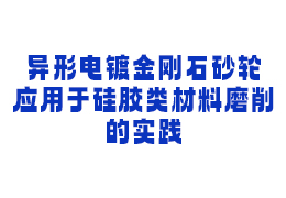 异形电镀金刚石砂轮 应用于硅胶类材料磨削的实践